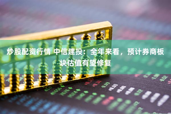 炒股配資行情 中信建投：全年來(lái)看，預(yù)計(jì)券商板塊估值有望修復(fù)