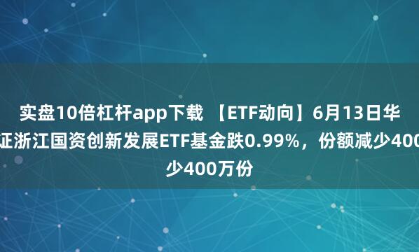 實盤10倍杠桿app下載 【ETF動向】6月13日華夏中證浙江國資創(chuàng)新發(fā)展ETF基金跌0.99%，份額減少400萬份