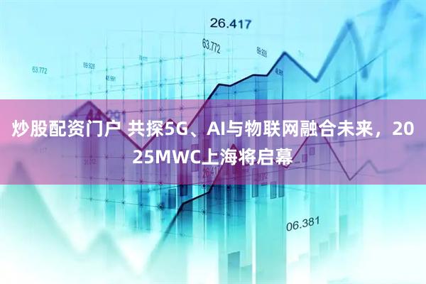 炒股配資門戶 共探5G、AI與物聯(lián)網(wǎng)融合未來，2025MWC上海將啟幕