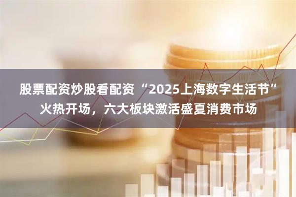 股票配資炒股看配資 “2025上海數(shù)字生活節(jié)”火熱開場，六大板塊激活盛夏消費市場