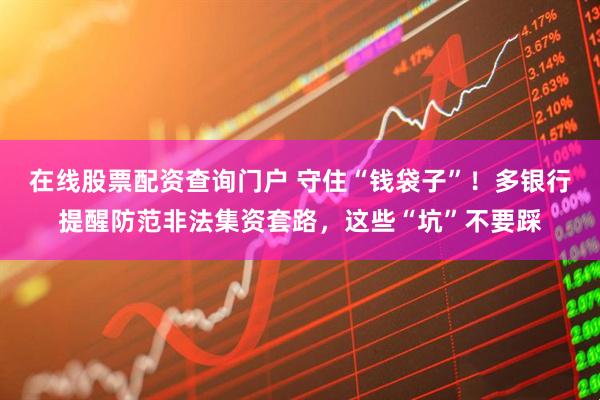 在線股票配資查詢門戶 守住“錢袋子”！多銀行提醒防范非法集資套路，這些“坑”不要踩
