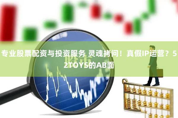 專業(yè)股票配資與投資服務 靈魂拷問！真假IP運營？52TOYS的AB面