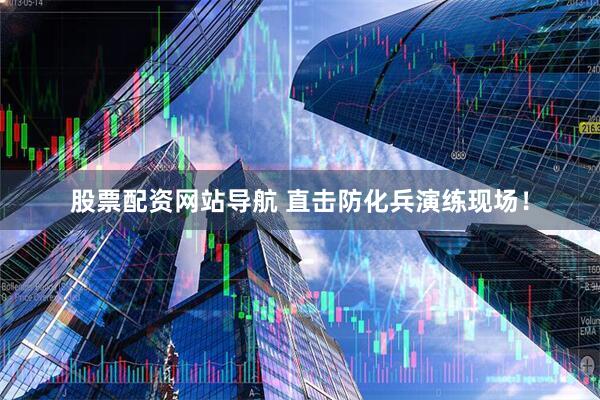 股票配資網(wǎng)站導(dǎo)航 直擊防化兵演練現(xiàn)場！