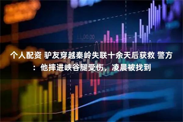 個人配資 驢友穿越秦嶺失聯(lián)十余天后獲救 警方：他摔進(jìn)峽谷腿受傷，凌晨被找到