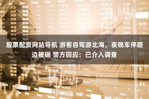 股票配資網(wǎng)站導(dǎo)航 游客自駕游北海，夜晚車停路邊被砸 警方回應(yīng)：已介入調(diào)查