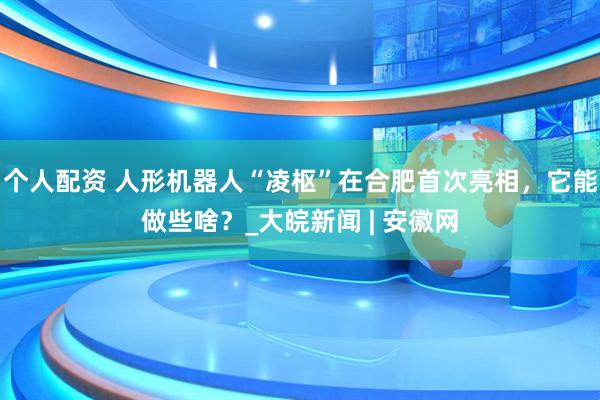 個人配資 人形機(jī)器人“凌樞”在合肥首次亮相，它能做些啥？_大皖新聞 | 安徽網(wǎng)
