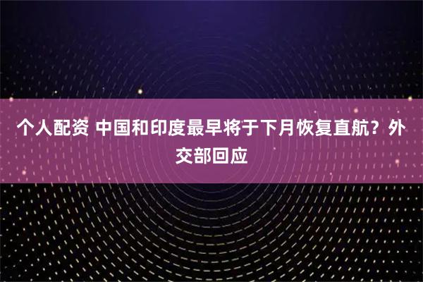 個人配資 中國和印度最早將于下月恢復(fù)直航？外交部回應(yīng)